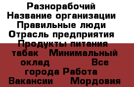 Разнорабочий › Название организации ­ Правильные люди › Отрасль предприятия ­ Продукты питания, табак › Минимальный оклад ­ 30 000 - Все города Работа » Вакансии   . Мордовия респ.